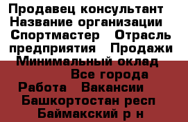 Продавец-консультант › Название организации ­ Спортмастер › Отрасль предприятия ­ Продажи › Минимальный оклад ­ 28 000 - Все города Работа » Вакансии   . Башкортостан респ.,Баймакский р-н